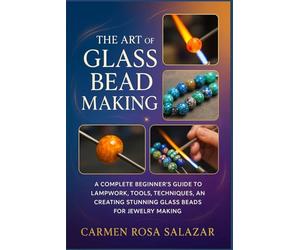 The Art of Glass Bead Making: A Complete Beginner’s Guide to Lampwork, Tools, Techniques, and Creating Stunning Glass Beads for Jewelry Making