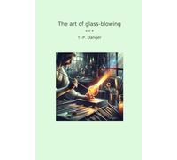 The art of glass-blowing (Classic Books)