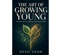The Art of Growing Young: The Science of Longevity and Cellular Repair - Evidence-Based Strategies to Slow Aging, Boost Energy, and Feel Younger at Any Age