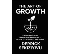 THE ART OF GROWTH: Discover Purpose, Transform Your Identity, and Design Your Perfect Tomorrow