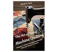 The Art of Hand Machine Quilting: A Beginner's Guide to Transforming Beautiful Fabric into Timeless Treasures