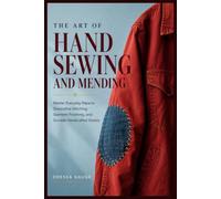 The Art of Hand Sewing and Mending: Master Everyday Repairs, Decorative Stitching, Garment Finishing, and Durable Handcrafted Details