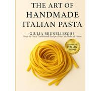 The Art of Handmade Italian Pasta: Step-by-Step Traditional Recipes You Can Make at Home