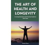 THE ART OF HEALTH AND LONGEVITY: A comprehensive and practical guide to start now
