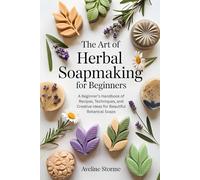 The Art Of Herbal Soapmaking for Beginners: A Beginner’s Handbook of Recipes, Techniques, and Creative Ideas for Beautiful Botanical Soaps