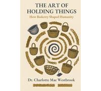 The Art of Holding Things: How Basketry Shaped Humanity: The Untold History of Weaving, Braiding, and Ancient Crafts That Built Our World