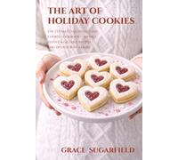 The Art of Holiday Cookies: The Ultimate Valentine’s Day Cookie Cookbook - 100 Easy, Festive & Giftable Recipes and Tips for Busy Bakers