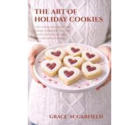The Art of Holiday Cookies: The Ultimate Valentine’s Day Cookie Cookbook - 100 Easy, Festive & Giftable Recipes and Tips for Busy Bakers
