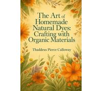 The Art of Homemade Natural Dyes: Crafting with Plants and Organic Materials