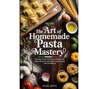 The Art of Homemade Pasta Mastery: An Easy, Proven Guide to Crafting Fresh Pasta, Gnocchi, and Classic Italian Dishes with Confidence