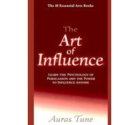 The Art of Influence: Learn the Psychology of Persuasion and the Power to Influence Anyone (The Best Books of 10 Essential Arts)
