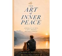 The Art Of Inner Peace: Learning to Live with Clarity, Presence, and Inner Strength