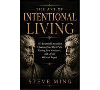 The Art of Intentional Living: 100 Essential Lessons for Choosing Your Own Path, Raising Your Standards, and Living Without Regret