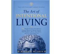 THE ART OF INTENTIONAL LIVING: 101 Timeless Lessons from History's Greatest Minds to Cultivate Purpose, Build Resilience, Master Your Habits, and Live a Meaningful Life