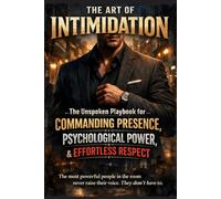The Art of Intimidation: The Unspoken Playbook for Commanding Presence, Psychological Power, and Effortless Respect