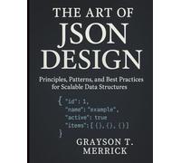 The Art of JSON Design: Principles, Patterns, and Best Practices for Scalable Data Structures (Tech Tips and Information for Beginners and Programmers)