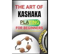 THE ART OF KASHAKA PLAYING FOR BEGINNERS: Mastering Rhythm With African Hand Percussion - A Step-By-Step Guide To Kashaka Techniques, Exercises, And Cultural Roots For New Players