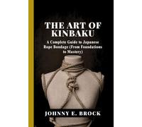 The Art of Kinbaku: A Complete Guide to Japanese Rope Bondage (From Foundations to Mastery)
