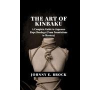 The Art of Kinbaku: A Complete Guide to Japanese Rope Bondage (From Foundations to Mastery)