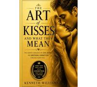 The Art of Kisses and What They Mean: How Every Kiss Communicates Love, Desire, and Connection Without Words