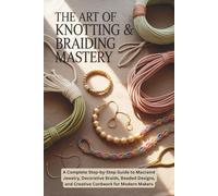 The Art of Knotting & Braiding Mastery: A Complete Step-by-Step Guide to Macramé Jewelry, Decorative Braids, Beaded Designs, and Creative Cordwork for Modern Makers