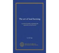 The art of lead burning: a practical treatise explaining the apparatus and processes