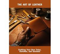 The Art Of Leather: Crafting Your Own Totes, Clutches, And Satchels
