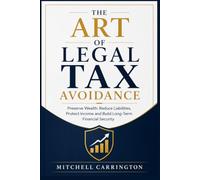 THE ART OF LEGAL TAX AVOIDANCE: Preserve Wealth, Reduce Liabilities, Protect Income and Build Long-Term Financial Security