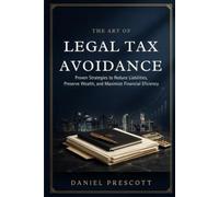 The Art of Legal Tax Avoidance: Proven Strategies to Reduce Liabilities, Preserve Wealth and Maximize Financial Efficiency