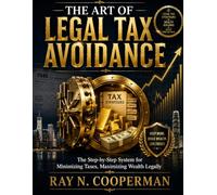 THE ART OF LEGAL TAX AVOIDANCE: The Step-by-Step System for Minimizing Taxes Maximizing Wealth Legally