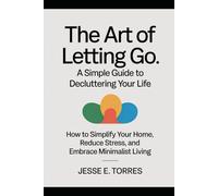 The Art of Letting Go: A Simple Guide to Decluttering Your Life: How to Simplify Your Home, Reduce Stress, and Embrace Minimalist Living (Self Help/Wellness)