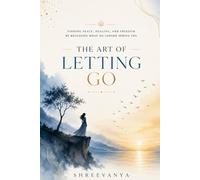 The Art of Letting Go: Finding Peace, Healing, and Freedom by Releasing What No Longer Serves You