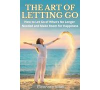 The Art of Letting Go: How to Let Go of What's No Longer Needed and Make Room for Happiness