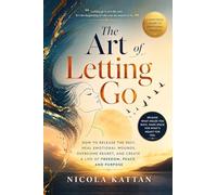 The Art of Letting Go: How to Release the Past, Heal Emotional Wounds, Overcome Regret, and Create a Life of Freedom, Peace, and Purpose