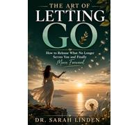 The Art of Letting Go: How to Release What No Longer Serves You and Finally Move Forward