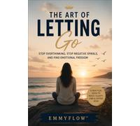 The Art of Letting Go: Stop Overthinking, Stop Negative Spirals, and Find Emotional Freedom
