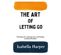 The Art of Letting Go: Techniques for relieving stress and finding emotional freedom