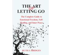 THE ART OF LETTING GO: THE COMPLETE GUIDE TO EMOTIONAL FREEDOM, SELF-HEALING, AND INNER PEACE