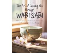 The Art of Letting Go Through Wabi Sabi: How to Release Perfectionism, Slow Down, and Live with Presence and Purpose