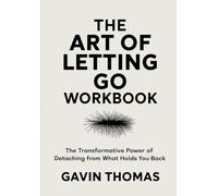 The Art Of Letting Go Workbook: The Transformative Power of Detaching From What Holds You Back