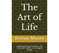 The Art of Life: Mastering Energy, Frequency and Conscious Creation in a Changing World