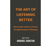 The Art of Listening Better: How to lead, connect, and care through the power of listening (Listen.Better: The Art of Business Mastery Series)