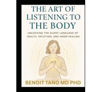 THE ART OF LISTENING TO THE BODY: Unlocking Silent Language of Health, Intuition, Inner Healing, and Energy, to Reclaim Your Health and Inner Wisdom