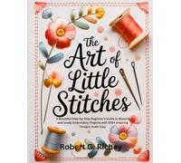 THE ART OF LITTLE STITCHES: A Beautiful Step-by-Step Beginner’s Guide to Modern and lovely Embroidery Projects with 200+ Inspiring Designs made Easy
