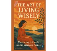 The Art of Living Wisely: Navigating Life with Insight, Grace, and Purpose
