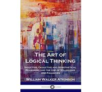 The Art of Logical Thinking: Inductive, Deductive and Hypothetical Reasoning and the Use of Syllogisms and Fallacies