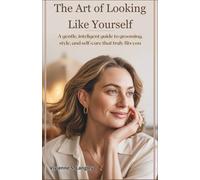 The Art of Looking Like Yourself: A Gentle, Intelligent Guide to Grooming, Style, and Self-Care That Truly Fits You