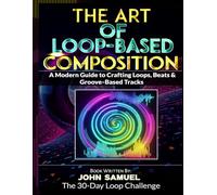 The Art of Loop-Based Composition: A Modern Guide to Crafting Loops, Beats & Groove-Based Tracks