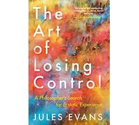 The Art Of Losing Control: A Philosopher's Search for Ecstatic Experience