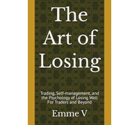 The Art of Losing: Trading, Self-management, and the Psychology of Losing Well For Traders and Beyond